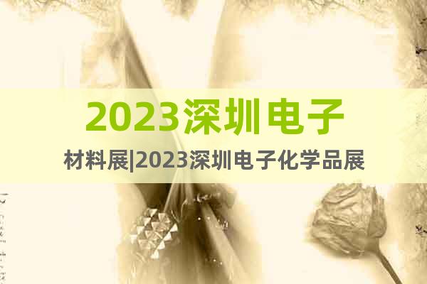 2023深圳電子材料展|2023深圳電子化學(xué)品展