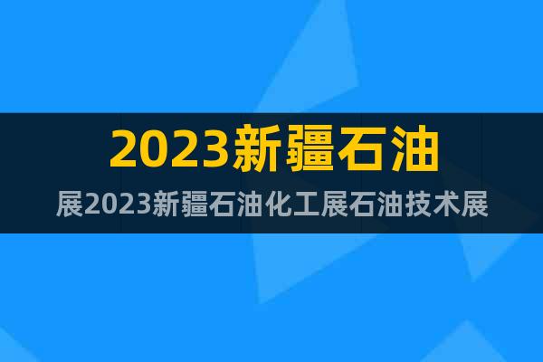2023新疆石油展2023新疆石油化工展石油技术展