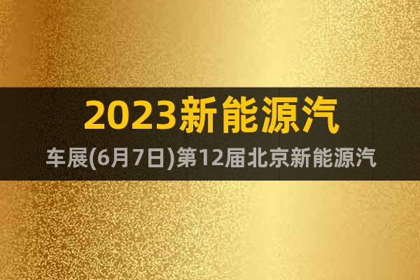 2023新能源汽車展(6月7日)第12屆北京新能源汽車展會