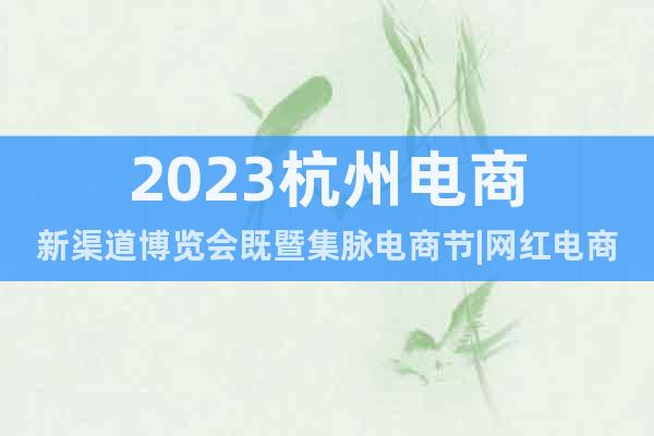 2023杭州電商新渠道博覽會既暨集脈電商節(jié)|網(wǎng)紅電商選品展會