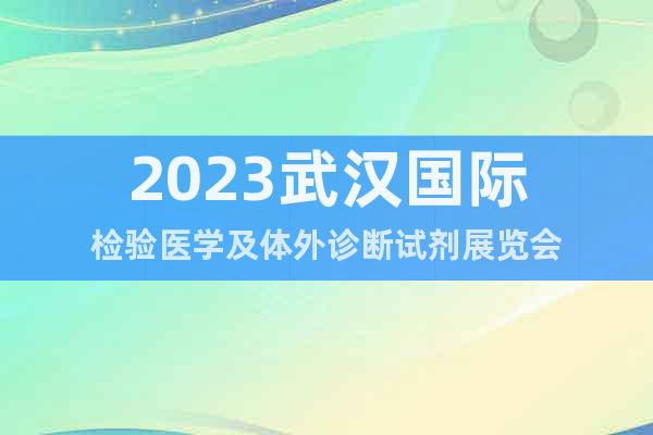 2023武汉国际检验医学及体外诊断试剂展览会