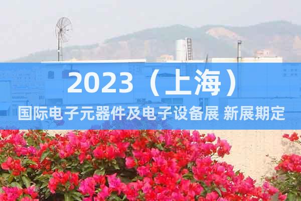 2023（上海）國際電子元器件及電子設(shè)備展 新展期定檔通知