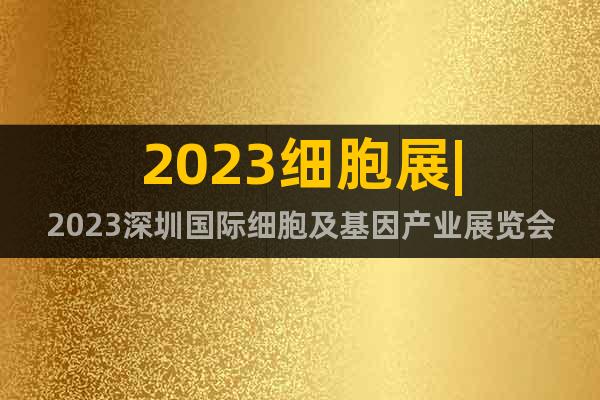 2023細胞展|2023深圳國際細胞及基因產業(yè)展覽會