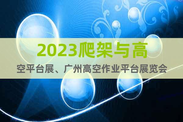 2023爬架与高空平台展、广州高空作业平台展览会