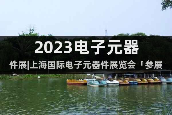 2023電子元器件展|上海國(guó)際電子元器件展覽會(huì)「參展」