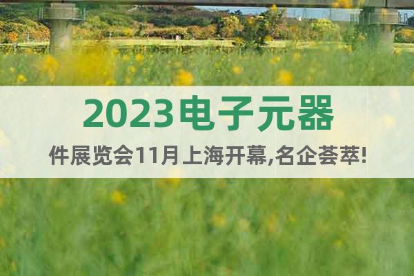 2023电子元器件展览会11月上海开幕,名企荟萃!