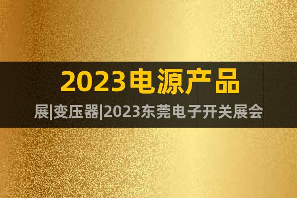 2023电源产品展|变压器|2023东莞电子开关展会