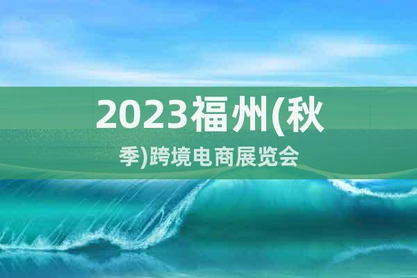 2023福州(秋季)跨境电商展览会