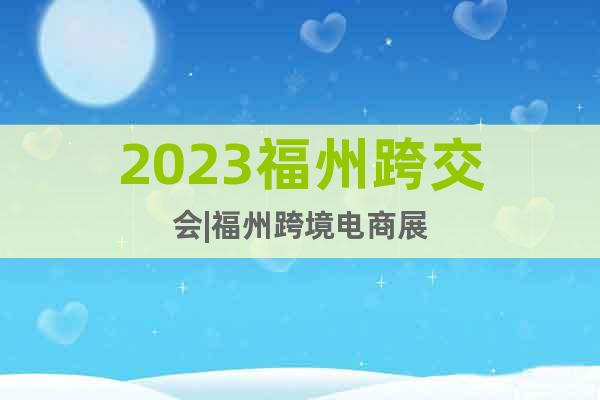 2023福州跨交會(huì)|福州跨境電商展