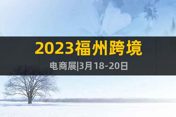 2023福州跨境電商展|3月18-20日