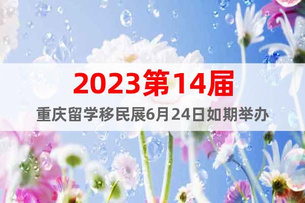 2023第14屆重慶留學(xué)移民展6月24日如期舉辦