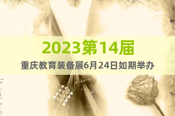 2023第14届重庆教育装备展6月24日如期举办
