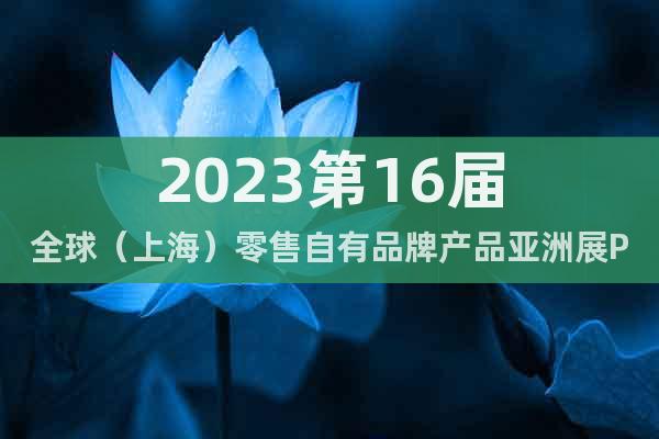 2023第16届全球（上海）零售自有品牌产品亚洲展PLF