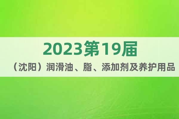 2023第19届（沈阳）润滑油、脂、添加剂及养护用品展览会