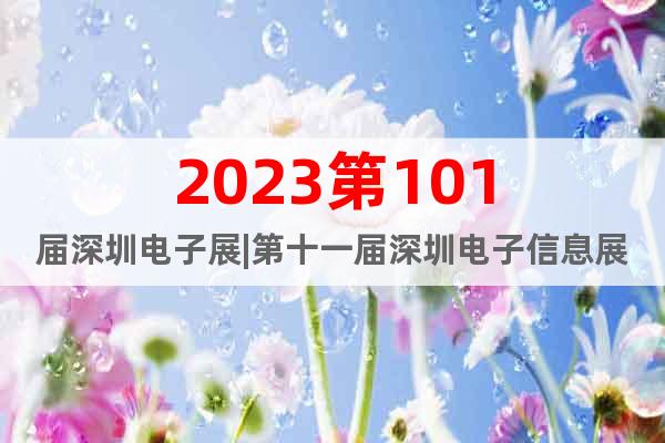 2023第101届深圳电子展|第十一届深圳电子信息展览会
