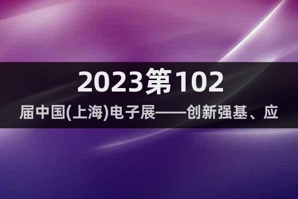 2023第102届中国(上海)电子展——创新强基、应用强链