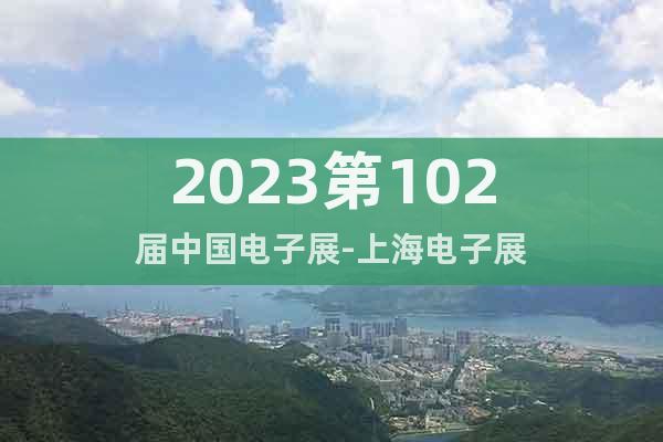 2023第102届中国电子展-上海电子展
