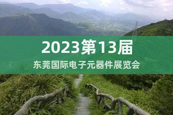 2023第13届东莞国际电子元器件展览会