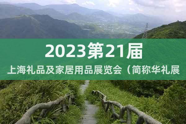 2023第21届上海礼品及家居用品展览会（简称华礼展）