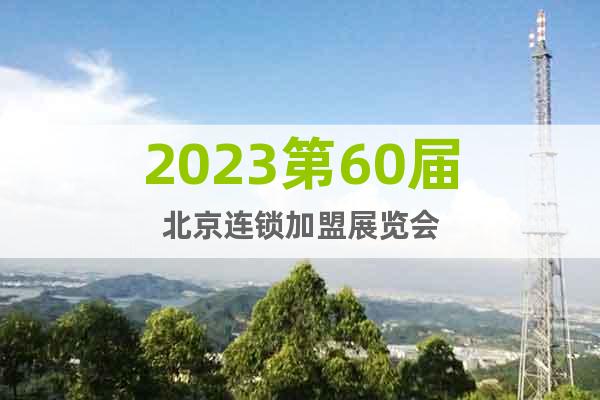 2023第60届北京连锁加盟展览会5.26-28