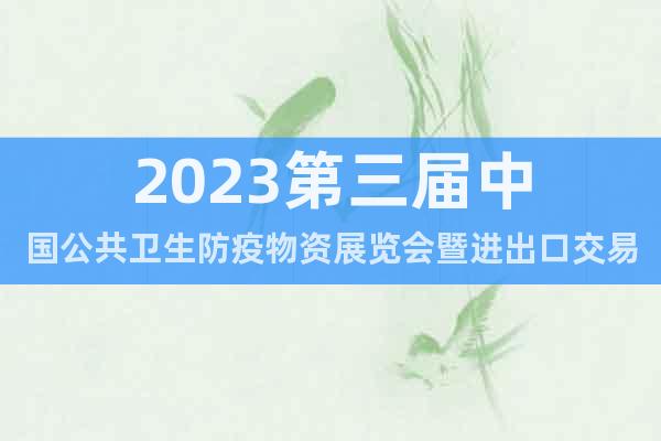 2023第三届中国公共卫生防疫物资展览会暨进出口交易会