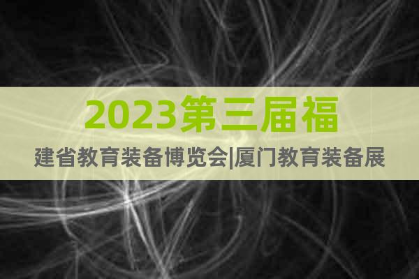 2023第三届福建省教育装备博览会|厦门教育装备展