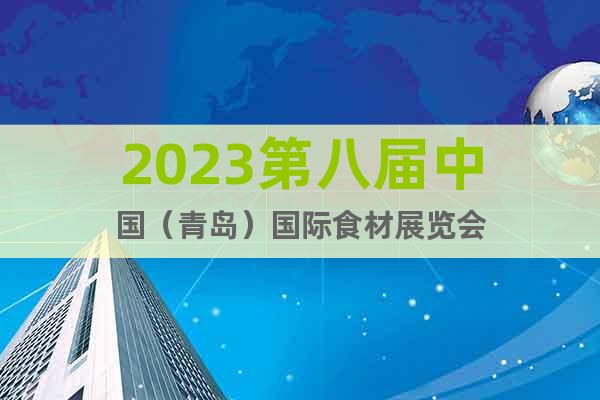 2023第八届中国（青岛）国际食材展览会