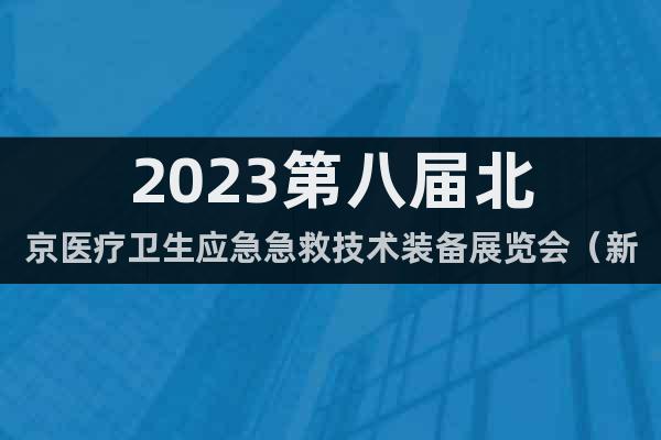2023第八届北京医疗卫生应急急救技术装备展览会（新通知）