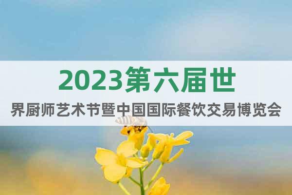 2023第六届世界厨师艺术节暨中国国际餐饮交易博览会