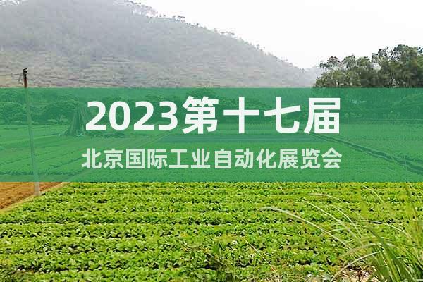 2023第十七届北京国际工业自动化展览会