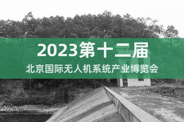2023第十二屆北京國(guó)際無(wú)人機(jī)系統(tǒng)產(chǎn)業(yè)博覽會(huì)