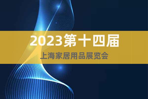 精品家居展-2023第十四届上海家居用品展览会