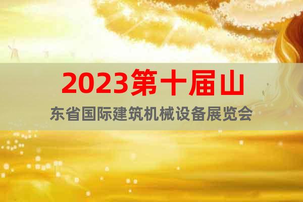 2023第十届山东省国际建筑机械设备展览会