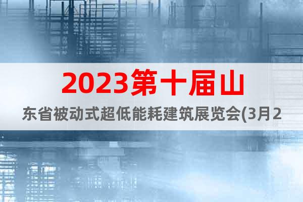 2023第十届山东省被动式超低能耗建筑展览会(3月20日)