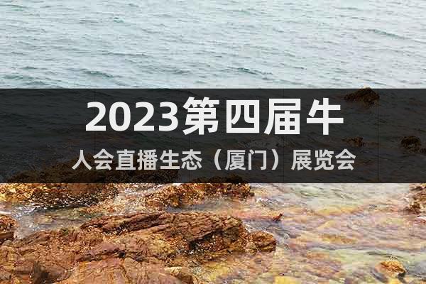 2023第四届牛人会直播生态（厦门）展览会
