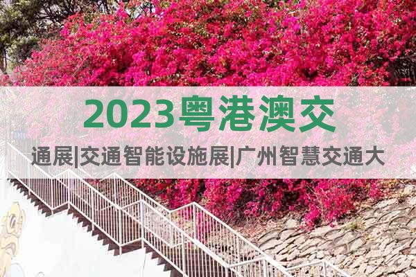 2023粤港澳交通展|交通智能设施展|广州智慧交通大会