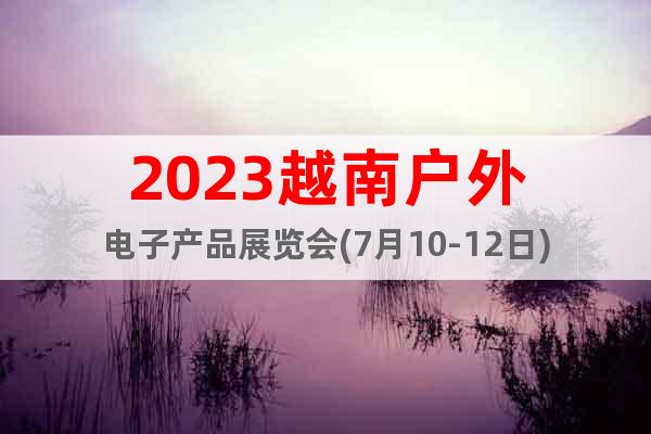 2023越南戶外電子產品展覽會(7月10-12日)