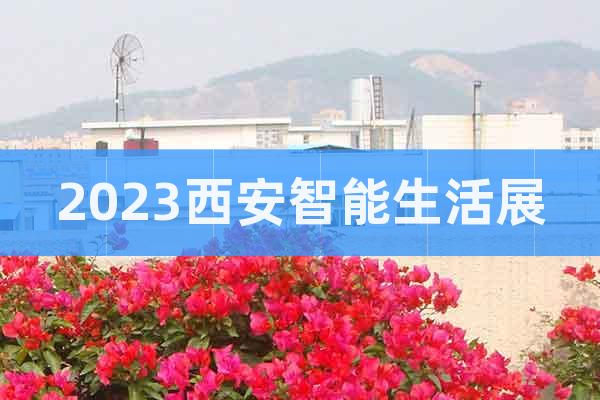 2023中国(西安)智能生活展览会