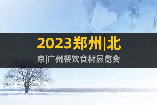 2023郑州|北京|广州餐饮食材展览会