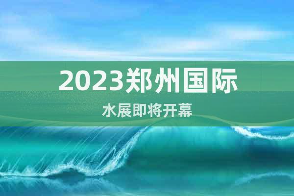 2023郑州国际水展即将开幕