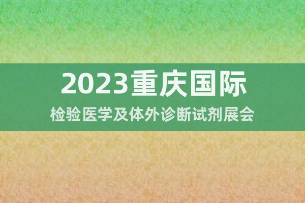 2023重庆国际检验医学及体外诊断试剂展会