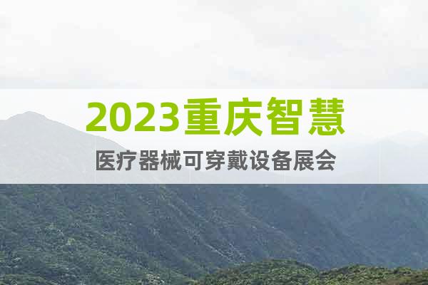 2023重庆智慧医疗器械可穿戴设备展会