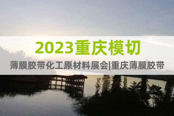 2023重庆模切薄膜胶带化工原材料展会|重庆薄膜胶带设备展会