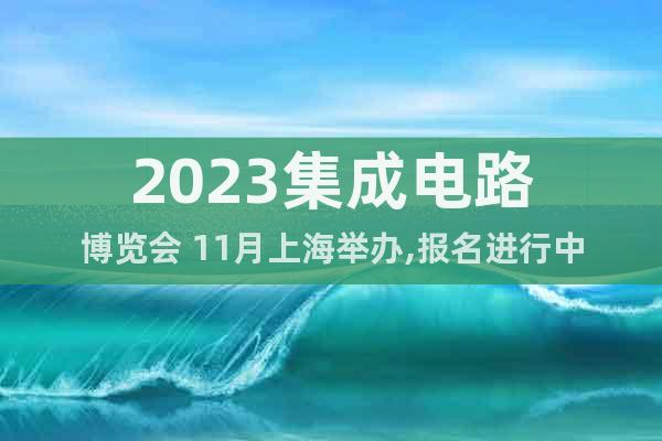2023集成电路博览会 11月上海举办,报名进行中