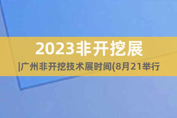 2023非開挖展|廣州非開挖技術(shù)展時間(8月21舉行)