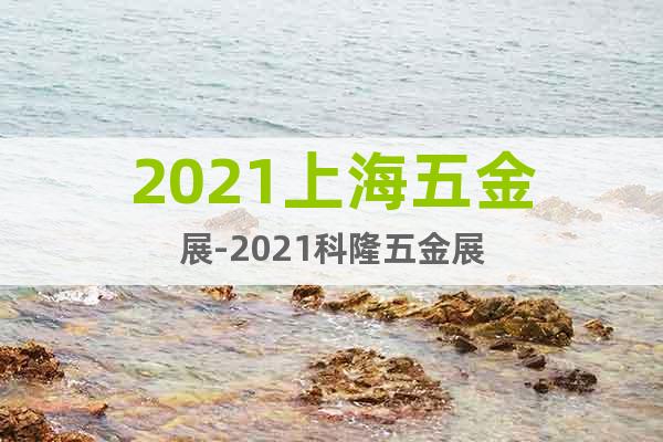 2021上海五金展-2021科隆五金展