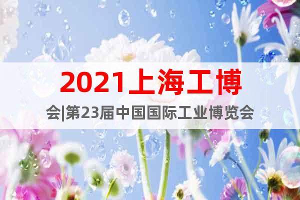 2021上海工博會|第23屆中國國際工業(yè)博覽會