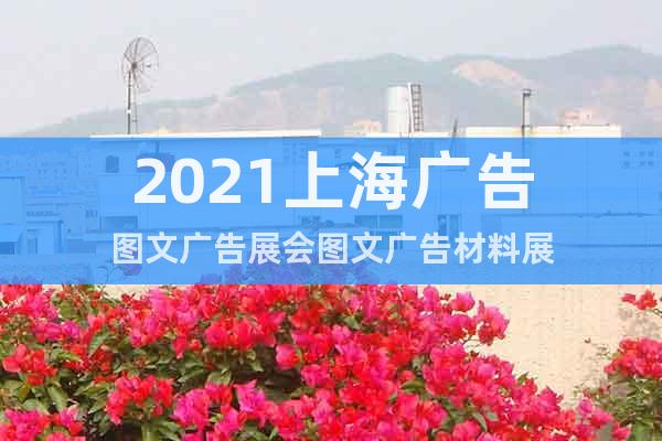 2021上海廣告圖文廣告展會圖文廣告材料展
