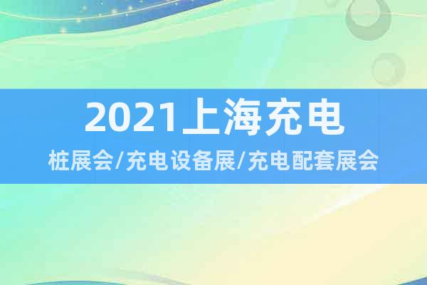 2021上海充電樁展會/充電設(shè)備展/充電配套展會