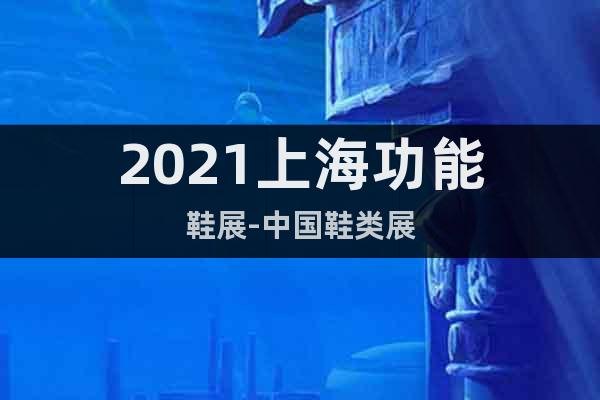 2021上海功能鞋展-中国鞋类展